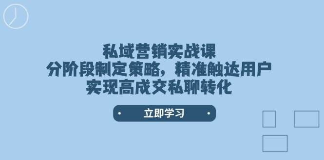 私域营销实战课,分阶段制定策略,精准触达用户,实现高成交私聊转化-知享知识库