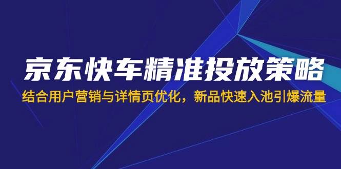 （14185期）京东快车精准投放策略，结合用户营销与详情页优化，新品快速入池引爆流量-知享知识库