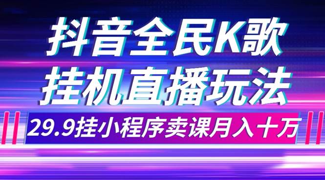 (7661期)抖音全民K歌直播不露脸玩法,29.9挂小程序卖课月入10万-知享知识库