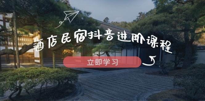 （14470期）酒店民宿抖音进阶课程，掌握流量渠道与推流逻辑，打造爆款内容-知享知识库