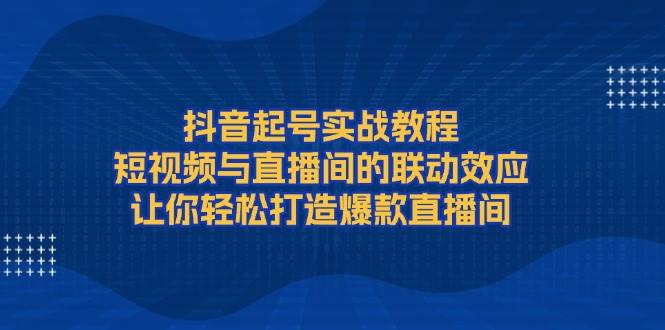 （13874期）抖音起号实战教程，短视频与直播间的联动效应，让你轻松打造爆款直播间-知享知识库