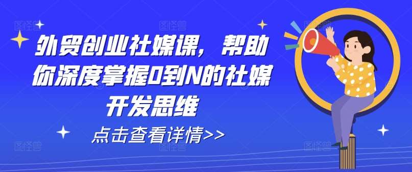外贸创业社媒课，帮助你深度掌握0到N的社媒开发思维-知享知识库