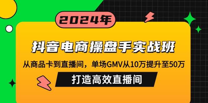 （12845期）抖音电商操盘手实战班：从商品卡到直播间，单场GMV从10万提升至50万，…-知享知识库