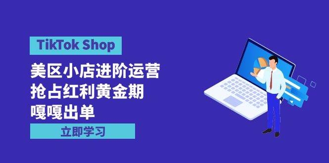 (9886期)TikTok Shop-美区小店进阶运营,抢占红利黄金期 嘎嘎出单(7节课)-知享知识库