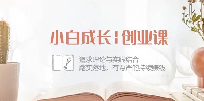 （10603期）小白成长|创业课：追求理论与实践结合，踏实落地，有尊严的持续赚钱-42节-知享知识库