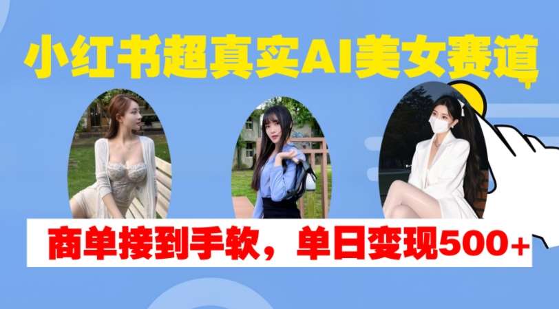 小红书超真实AI美女赛道，商单拿到手软，单日变现500+-知享知识库