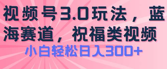 2024视频号蓝海项目,祝福类玩法3.0,操作简单易上手,日入300+【揭秘】-知享知识库