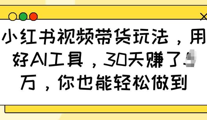 小红书视频带货玩法，用好AI工具，30天收益过W，你也能轻松做到-知享知识库