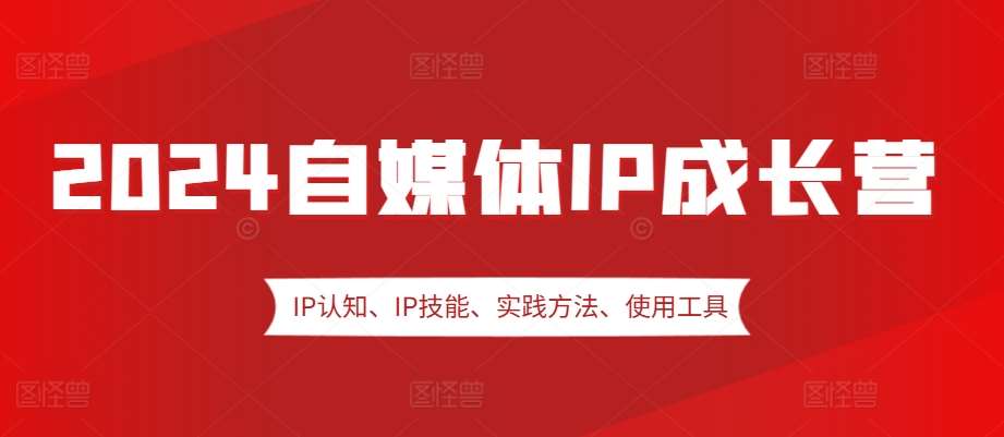 2024自媒体IP成长营，IP认知、IP技能、实践方法、使用工具、嘉宾分享等-知享知识库