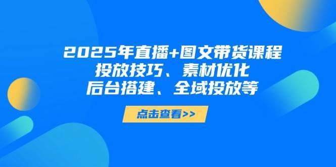 2025年短视频图文带货+直播带货：投放技巧、素材优化、后台搭建、全域投放等-知享知识库