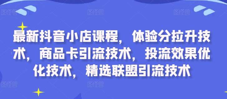 最新抖音小店课程，体验分拉升技术，商品卡引流技术，投流效果优化技术，精选联盟引流技术-知享知识库