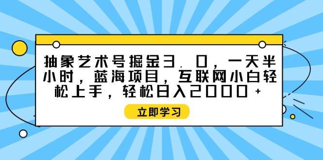 抽象艺术号掘金3.0,一天半小时 ,蓝海项目, 互联网小白轻松上手,轻松...-知享知识库