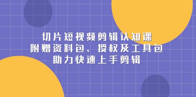 （13888期）切片短视频剪辑认知课，附赠资料包、授权及工具包，助力快速上手剪辑-知享知识库