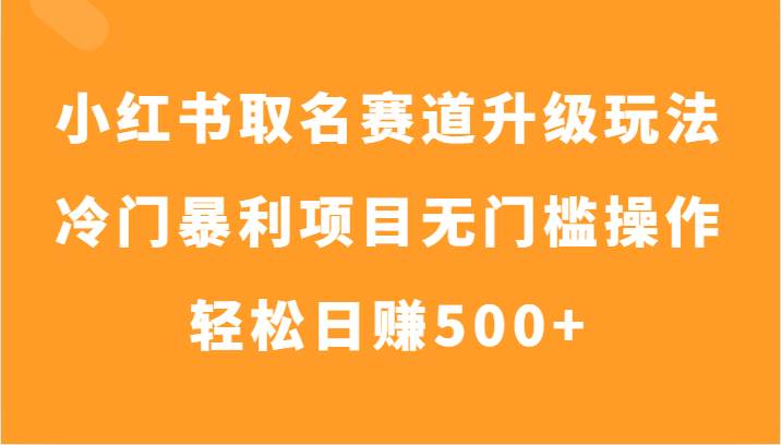 小红书取名赛道升级玩法，冷门暴利项目无门槛操作，轻松日赚500+-知享知识库