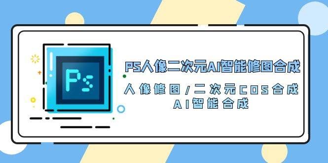 （10286期）PS人像二次元AI智能修图 合成 人像修图/二次元 COS合成/AI 智能合成/100节-知享知识库