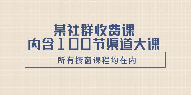 某社群收费课内含100节渠道大课（所有橱窗课程均在内）-知享知识库