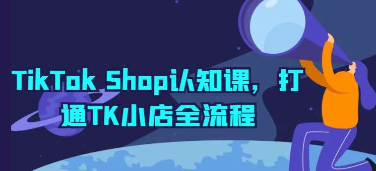 TikTok Shop认知课，打通TK小店全流程-知享知识库