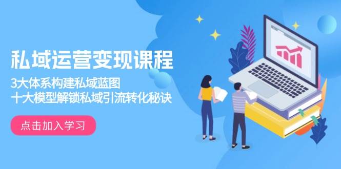 （13953期）私域运营变现课程，3大体系构建私域蓝图，十大模型解锁私域引流转化秘诀-知享知识库