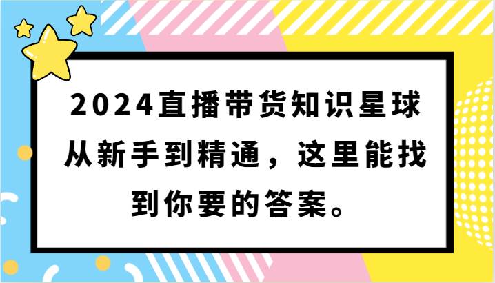 2024直播带货知识星球，从新手到精通，这里能找到你要的答案。-知享知识库