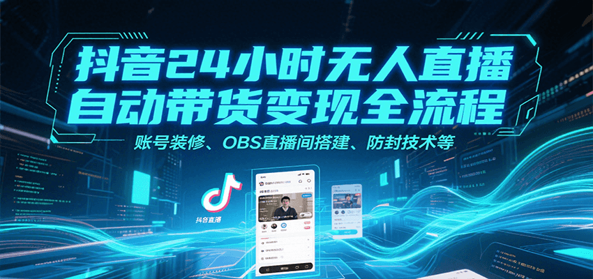 抖音24小时无人直播自动带货变现全流程，账号装修、OBS直播间搭建、防封技术等-知享知识库