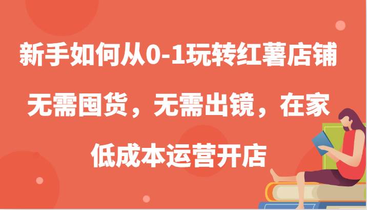 新手如何从0-1玩转红薯店铺，无需囤货，无需出镜，在家低成本运营开店-知享知识库
