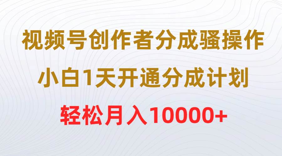 （9656期）视频号创作者分成骚操作，小白1天开通分成计划，轻松月入10000+-知享知识库