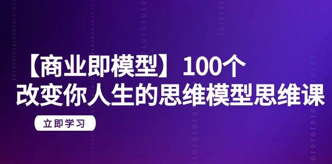 【商业 即模型】100个-改变你人生的思维模型思维课-20节-无水印-知享知识库