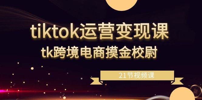 （8848期）tiktok运营变现课，tk跨境电商摸金校尉（21节视频课）-知享知识库