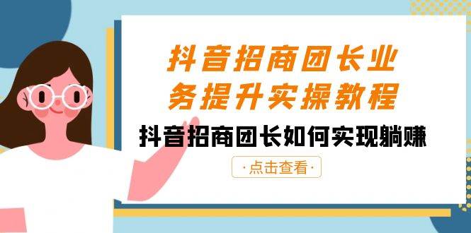 抖音招商团长业务提升实操教程，抖音招商团长如何实现躺赚（38节）-知享知识库