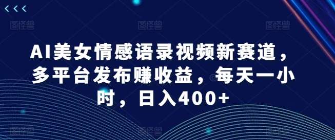 AI美女情感语录视频新赛道，多平台发布赚收益，每天一小时，日入400+【揭秘】-知享知识库