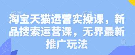 淘宝天猫运营实操课，新品搜索运营课，无界最新推广玩法-知享知识库