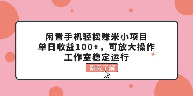 闲置手机轻松赚米小项目，单日收益100+，可放大操作，工作室稳定运行-知享知识库