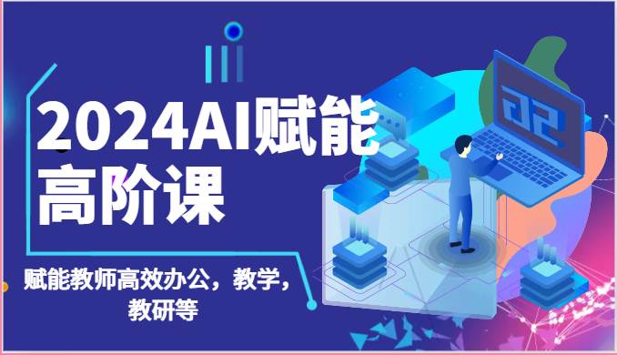 2024AI赋能高阶课:AI赋能教师高效办公,教学,教研等(87节)-知享知识库