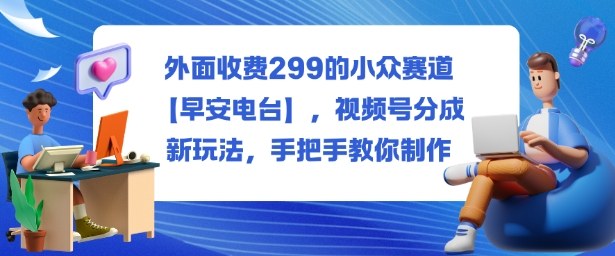 外面收费299的小众赛道【早安电台】，视频号分成新玩法，手把手教你制作-知享知识库