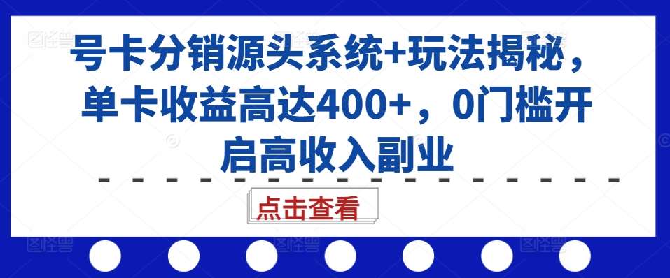 号卡分销源头系统+玩法揭秘，单卡收益高达400+，0门槛开启高收入副业-知享知识库