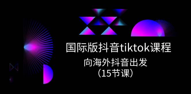 （10891期）国际版 抖音tiktok实战课程，向海外抖音出发（15节课）-知享知识库