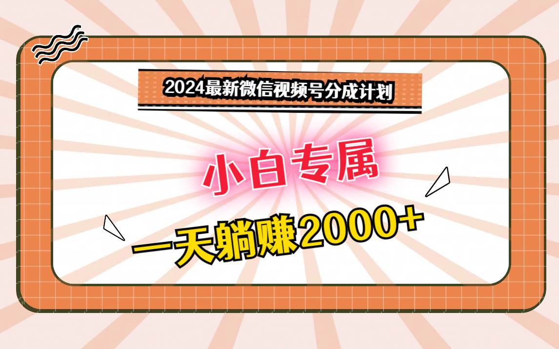 2024最新微信视频号分成计划,对新人友好,一天躺赚2000+-知享知识库
