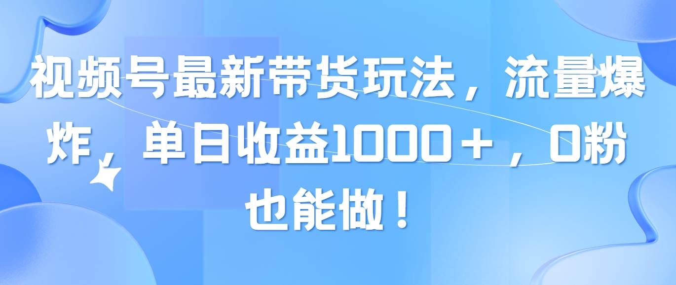 （10858期）视频号最新带货玩法，流量爆炸，单日收益1000＋，0粉也能做！-知享知识库