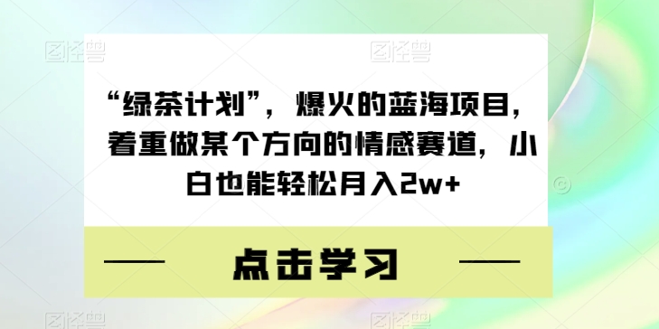 “绿茶计划”,爆火的蓝海项目,着重做某个方向的情感赛道,小白也能轻松月入2w+【揭秘】-知享知识库
