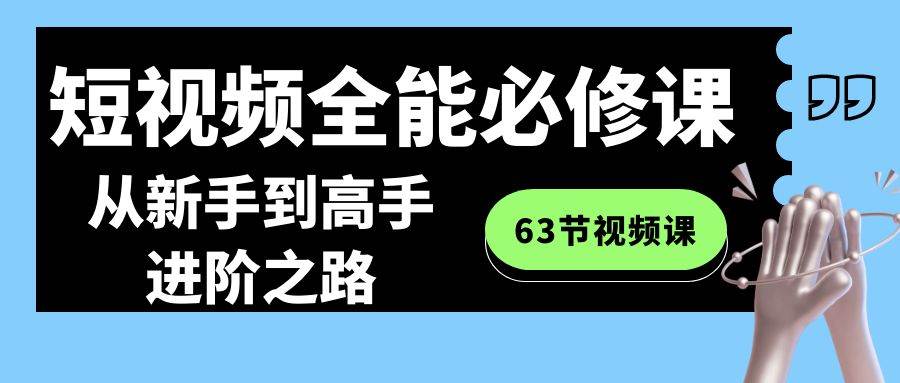 （8949期）短视频-全能必修课程：从新手到高手进阶之路（63节视频课）-知享知识库
