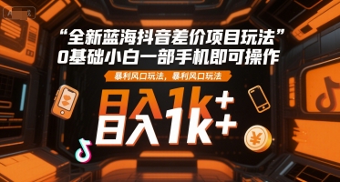 全新蓝海抖音差价项目玩法，0基础小白一部手机即可操作，暴利风口玩法，日入1k+【揭秘】-知享知识库