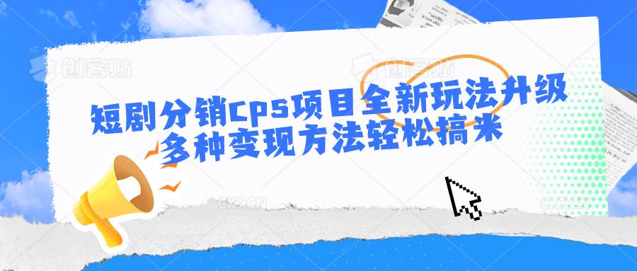 短剧分销cps项目全新玩法升级,多种变现方法轻松搞米-知享知识库