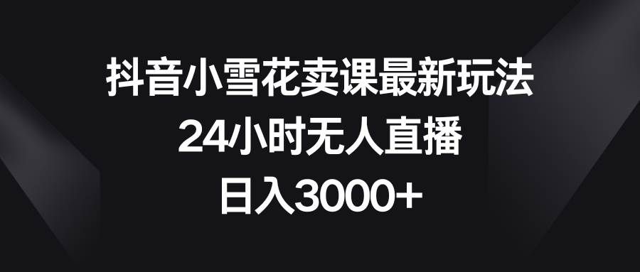 （8322期）抖音小雪花卖课最新玩法，24小时无人直播，日入3000+-知享知识库