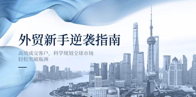 (14201期)外贸新手逆袭指南:高效成交客户,科学规划全球市场,轻松突破瓶颈-知享知识库