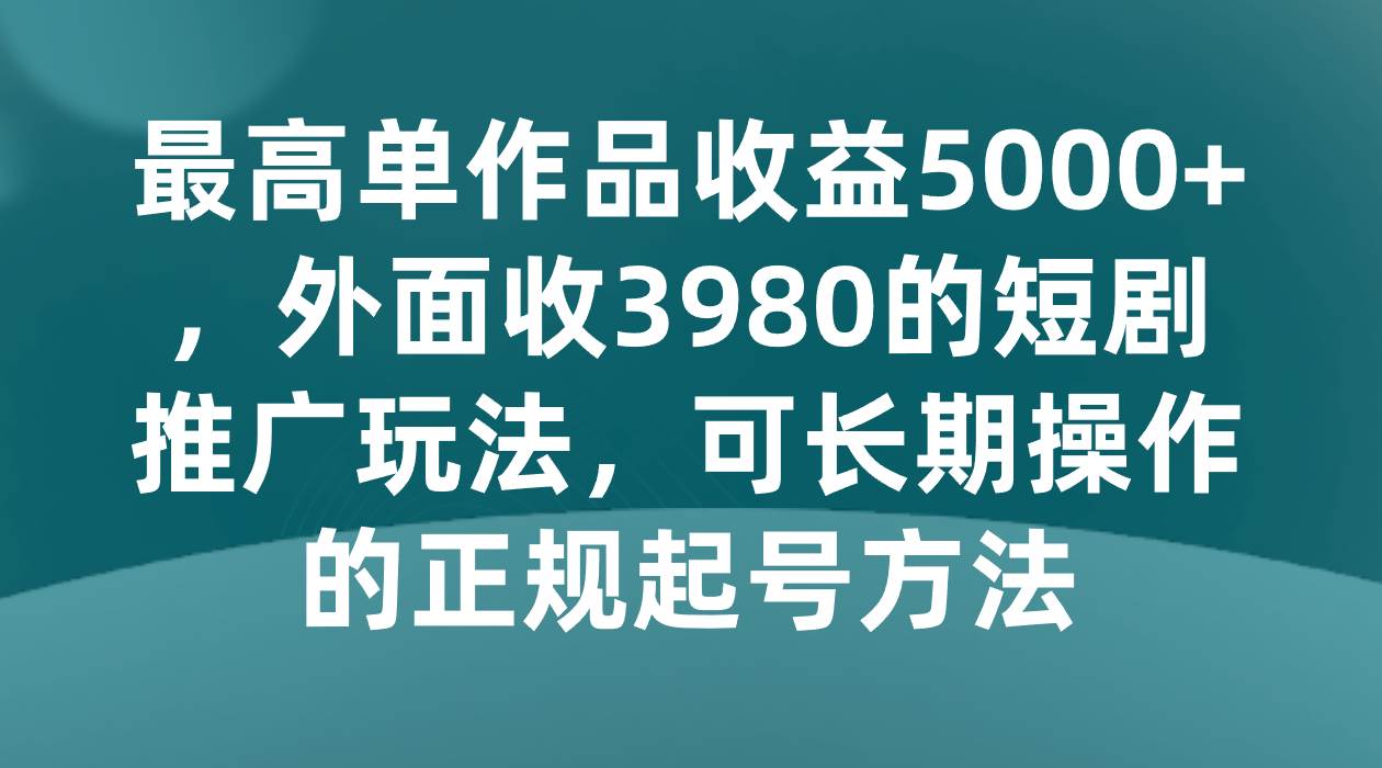 最高单作品收益5000+,外面收3980的短剧推广玩法,可长期操作的正规起号方法-知享知识库