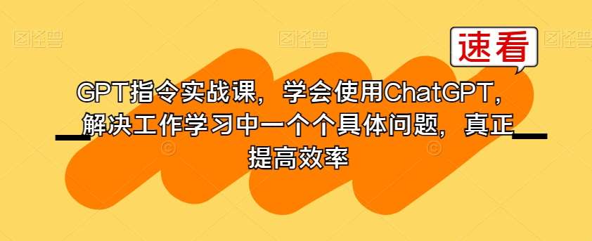 GPT指令实战课，学会使用ChatGPT，解决工作学习中一个个具体问题，真正提高效率-知享知识库