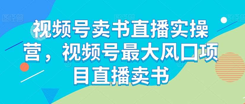 视频号卖书直播实操营，视频号最大风囗项目直播卖书-知享知识库