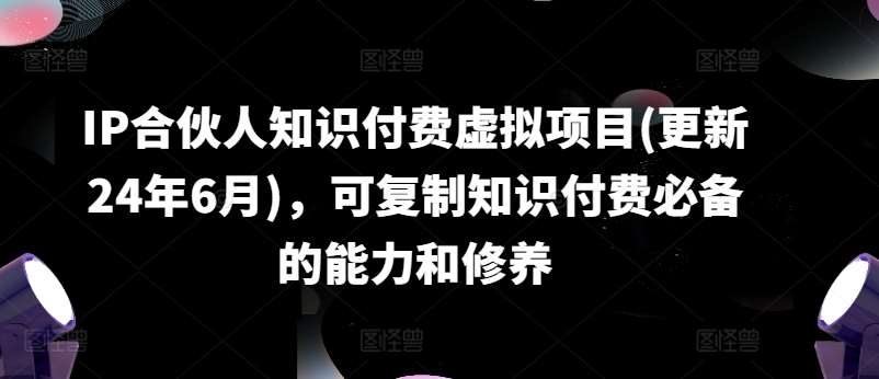 IP合伙人知识付费虚拟项目(更新24年6月),可复制知识付费必备的能力和修养-知享知识库