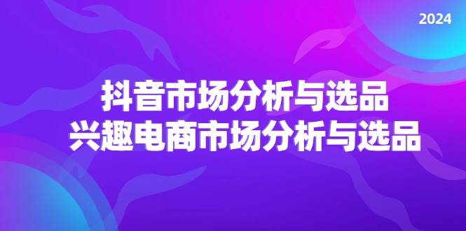 （11800期）2024抖音/市场分析与选品，兴趣电商市场分析与选品-知享知识库