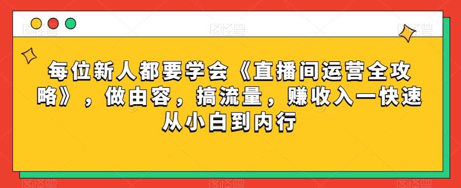 每位新人都要学会《直播间运营全攻略》，做由容，搞流量，赚收入一快速从小白到内行-知享知识库